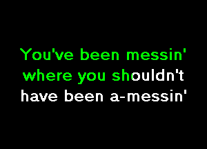 You've been messin'

where you shouldn't
have been a-messin'