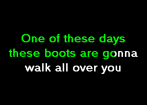 One of these days

these boots are gonna
walk all over you