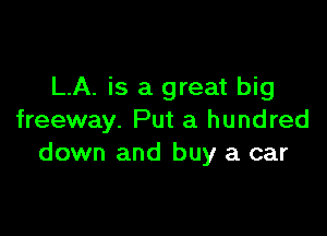 LA. is a great big

freeway. Put a hundred
down and buy a car