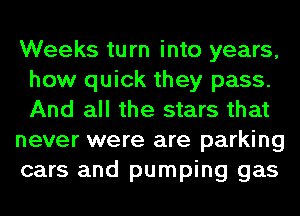 Weeks turn into years,
how quick they pass.
And all the stars that

never were are parking

cars and pumping gas