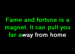 Fame and fortune is a

magnet. It can pull you
far away from home