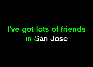 I've got lots of friends

in San Jose