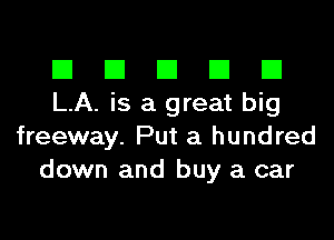 El El El El El
LA. is a great big
freeway. Put a hundred
down and buy a car