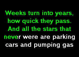 Weeks turn into years,
how quick they pass.
And all the stars that

never were are parking

cars and pumping gas