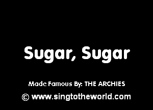 Sugar, Sugar

Made Famous Byz THE ARCHIES
(z) www.singtotheworld.com