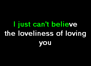 I just can't believe

the loveliness of loving
you