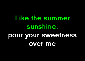 Like the summer
sunshine,

pour your sweetness
over me