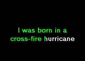 I was born in a
cross-fire hurricane