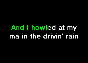 And I howled at my

ma in the drivin' rain