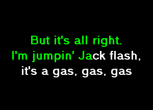 But it's all right.

I'm jumpin' Jack flash,
it's a gas. gas, gas