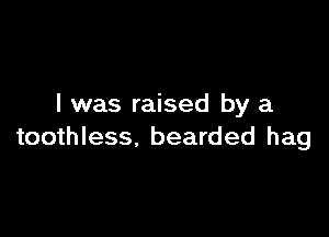 I was raised by a

toothless, bearded hag