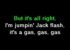 But it's all right.

I'm jumpin' Jack flash,
it's a gas. gas, gas