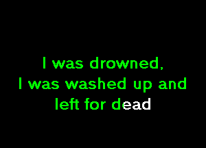 l was drowned,

I was washed up and
left for dead