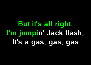 But it's all right.

I'm jumpin' Jack flash,
It's a gas. gas, gas