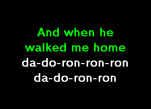 And when he
walked me home

da-do-ron-ron-ron
da-do-ron-ron