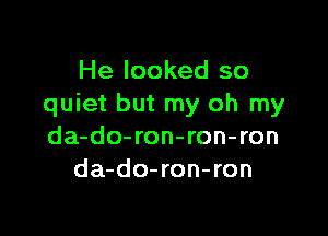 He looked so
quiet but my oh my

da-do-ron-ron-ron
da-do-ron-ron