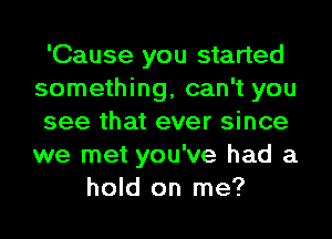 'Cause you started
something, can't you
see that ever since
we met you've had a
hold on me?