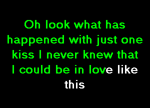 Oh look what has
happened with just one
kiss I never knew that

I could be in love like
this