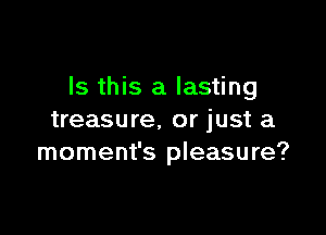 Is this a lasting

treasure. or just a
moment's pleasure?