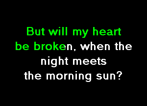 But will my heart
be broken, when the

night meets
the morning sun?