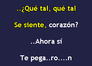 ..gQueE tal, qu tal

Se siente, corazc'm?

..Ahora si

Te pega..ro....n