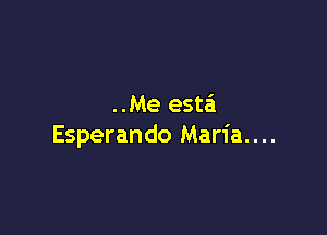 ..Me esta

Esperando Maria....