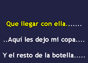 Que llegar con ella .......
..Aqu1' les dejo mi copa....

Y el resto de la botella .....