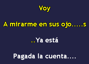 Voy
A mirarme en sus ojo ..... 5

..Ya estai

Pagada la cuenta. . ..