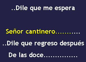 ..Dile que me espera

Sefior cantinero ...........
..Dile que regreso despue'as

De las doce ...............