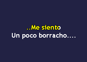 ..Me siento

Un poco borracho. . ..