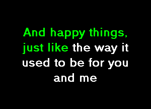And happy things,
just like the way it

used to be for you
and me