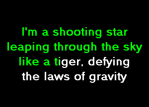 I'm a shooting star
leaping through the sky
like a tiger, defying
the laws of gravity