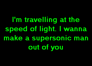 I'm travelling at the
speed of light. I wanna
make a supersonic man

out of you