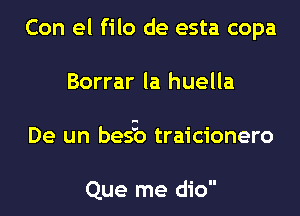 Con el filo de esta copa

Borrar la huella

De un bes'o traicionero

Que me dio