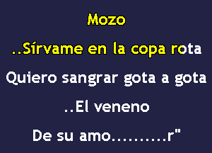 Mozo

..Sirvame en la copa rota

Quiero sangrar gota a
uElveneno

De su amo .......... r

gota