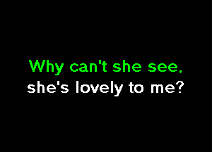 Why can't she see,

she's lovely to me?