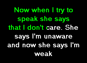 Now when I try to
speak she says
that I don't care. She
says I'm unaware
and now she says I'm
weak