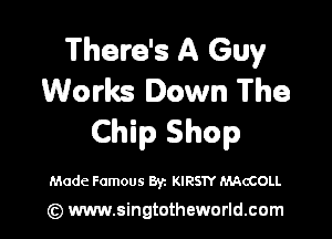 There's A Guy
Works Down The

Chip Shop

Made Famous Byz KIRSTY (McCOLL

(z) www.singtotheworld.com