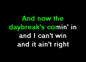 And now the
daybreak's comin' in

and I can't win
and it ain't right