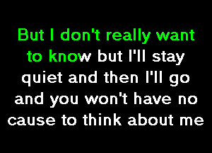 But I don't really want
to know but I'll stay
quiet and then I'll go

and you won't have no

cause to think about me