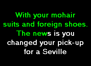 With your mohair
suits and foreign shoes.
The news is you
changed your pick-up
for a Seville