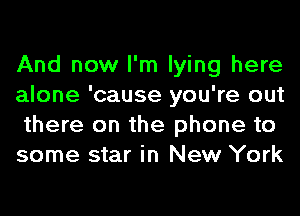 And now I'm lying here
alone 'cause you're out
there on the phone to
some star in New York