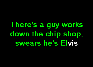 There's a guy works

down the chip shop,
swears he's Elvis