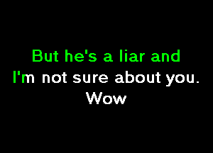 But he's a liar and

I'm not sure about you.
Wow