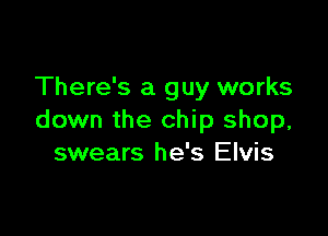 There's a guy works

down the chip shop,
swears he's Elvis