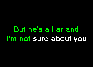 But he's a liar and

I'm not sure about you