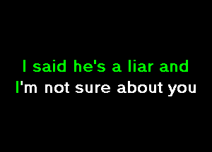 I said he's a liar and

I'm not sure about you