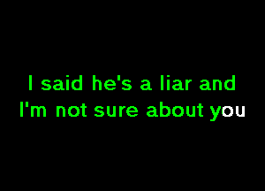 I said he's a liar and

I'm not sure about you