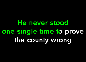 He never stood

one single time to prove
the county wrong