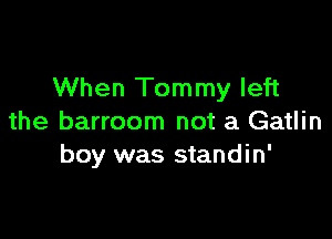 When Tommy left

the barroom not a Gatlin
boy was standin'